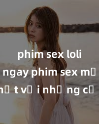 phim sex loli Xem ngay phim sex mới nhất với những cảnh nóng hổi không thể bỏ lỡ! Cơ hội tận hưởng những khoảnh khắc đầy kích thích ngay hôm nay!