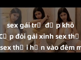 sex gái trẻ đẹp không che Cặp đôi gái xinh sex thổi hồn vào đêm muộn