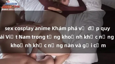 sex cosplay anime Khám phá vẻ đẹp quyến rũ của sex gái Việt Nam trong từng khoảnh khắc nồng nàn và gợi cảm