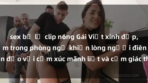 sex bị lộ clip nóng Gái Việt xinh đẹp, nồng nàn và say đắm trong phòng ngủ khiến lòng người điên đảo với cảm xúc mãnh liệt và cảm giác thăng hoa không ngờ.