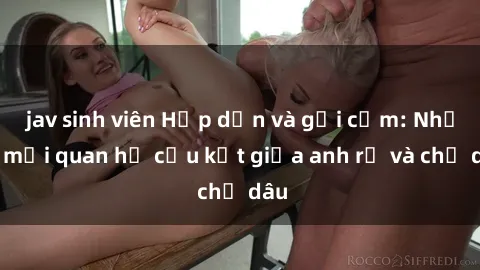 jav sinh viên Hấp dẫn và gợi cảm: Những mối quan hệ cấu kết giữa anh rể và chị dâu