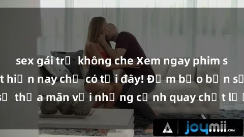 sex gái trẻ không che Xem ngay phim sex JAV HD hot nhất hiện nay chỉ có tại đây! Đảm bảo bạn sẽ thỏa mãn với những cảnh quay chất lượng cao và chân thực.