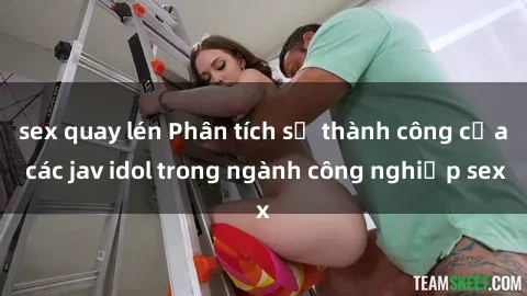 sex quay lén Phân tích sự thành công của các jav idol trong ngành công nghiệp sex