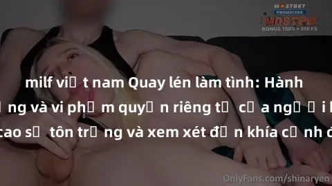 milf việt nam Quay lén làm tình: Hành động không tôn trọng và vi phạm quyền riêng tư của người khác. Hãy đề cao sự tôn trọng và xem xét đến khía cạnh đạo đức khi thực hiện hành vi này.