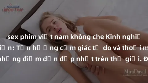 sex phim việt nam không che Kinh nghiệm du lịch sex bãi biển: Tận hưởng cảm giác tự do và thoải mái tại những điểm đến đẹp nhất trên thế giới. Đủ sức kích thích và lôi cuốn!