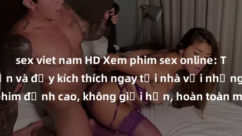 sex viet nam HD Xem phim sex online: Trải nghiệm hấp dẫn và đầy kích thích ngay tại nhà với những bộ phim đỉnh cao, không giới hạn, hoàn toàn miễn phí. Hãy khám phá ngay!