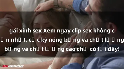 gái xinh sex Xem ngay clip sex không che mới nhất hấp dẫn nhất, cực kỳ nóng bỏng và chất lượng cao chỉ có tại đây!