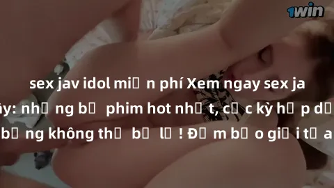 sex jav idol miễn phí Xem ngay sex jav không che tại đây: những bộ phim hot nhất, cực kỳ hấp dẫn và nóng bỏng không thể bỏ lỡ! Đảm bảo giải tỏa được mọi ham muốn của bạn!