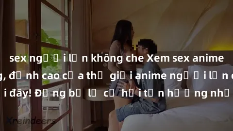 sex người lớn không che Xem sex anime vietsub cực nóng, đỉnh cao của thế giới anime người lớn chỉ có tại đây! Đừng bỏ lỡ cơ hội tận hưởng những bộ phim đầy kích thích này!