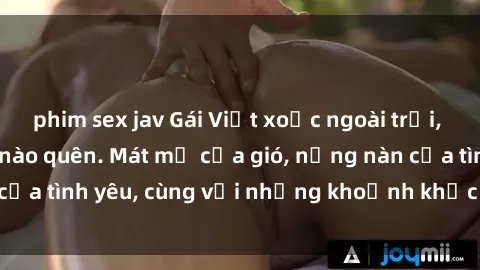 phim sex jav Gái Việt xoạc ngoài trời, cái kết không thể nào quên. Mát mẻ của gió, nồng nàn của tình yêu, cùng với những khoảnh khắc đầy kích thích.