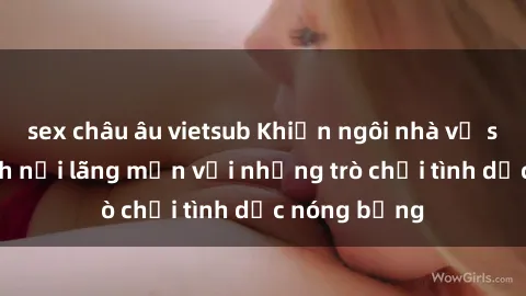 sex châu âu vietsub Khiến ngôi nhà vệ sinh trở thành nơi lãng mạn với những trò chơi tình dục nóng bỏng