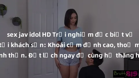 sex jav idol HD Trải nghiệm đặc biệt với gái Việt làm tình tại khách sạn: Khoái cảm đỉnh cao, thoả mãn tinh thần. Đặt lịch ngay để cùng họ thăng hoa và khám phá điều mới lạ!