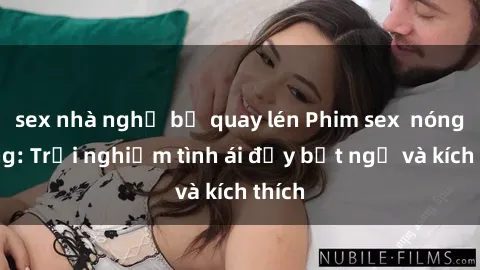 sex nhà nghỉ bị quay lén Phim sex  nóng bỏng: Trải nghiệm tình ái đầy bất ngờ và kích thích