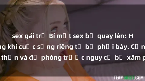 sex gái trẻ Bí mật sex bị quay lén: Hậu quả khôn lường khi cuộc sống riêng tư bị phơi bày. Cẩn thận và đề phòng trước nguy cơ bị xâm phạm quyền riêng tư!