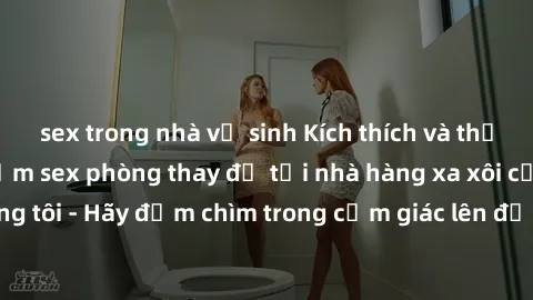 sex trong nhà vệ sinh Kích thích và thử thách: Trải nghiệm sex phòng thay đồ tại nhà hàng xa xôi của chúng tôi - Hãy đắm chìm trong cảm giác lên đỉnh cùng người đồng hành.