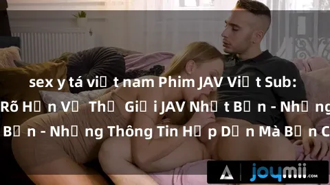 sex y tá việt nam Phim JAV Việt Sub: Cẩm Nang Để Hiểu Rõ Hơn Về Thế Giới JAV Nhật Bản - Những Thông Tin Hấp Dẫn Mà Bạn Cần Biết!