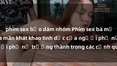 phim sex bạo dâm nhóm Phim sex bà mẹ nóng bỏng: Thỏa mãn khát khao tình dục của người phụ nữ trưởng thành trong các cảnh quay đỉnh cao.