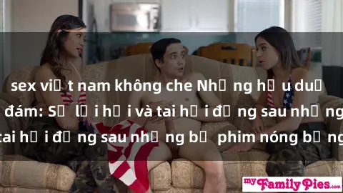 sex việt nam không che Những hậu duệ của clip sex đình đám: Sự lợi hại và tai hại đằng sau những bộ phim nóng bỏng