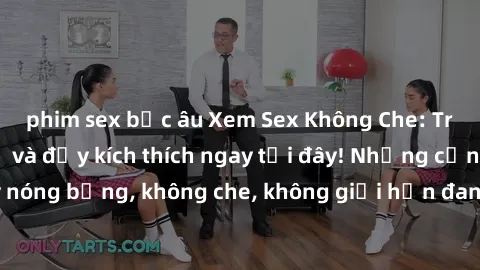 phim sex bắc âu Xem Sex Không Che: Trải nghiệm mới lạ và đầy kích thích ngay tại đây! Những cảnh quay nóng bỏng, không che, không giới hạn đang chờ đón bạn. Đừng bỏ lỡ!