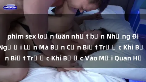 phim sex loạn luân nhật bản Những Điều Bí Mật Về Sex Người Lớn Mà Bạn Cần Biết Trước Khi Bước Vào Mối Quan Hệ