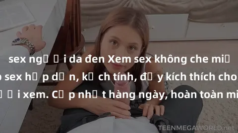 sex người da đen Xem sex không che miễn phí - Những clip sex hấp dẫn, kịch tính, đầy kích thích cho người xem. Cập nhật hàng ngày, hoàn toàn miễn phí, độ phân giải cao.