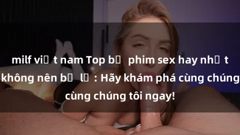milf việt nam Top bộ phim sex hay nhất mà bạn không nên bỏ lỡ: Hãy khám phá cùng chúng tôi ngay!