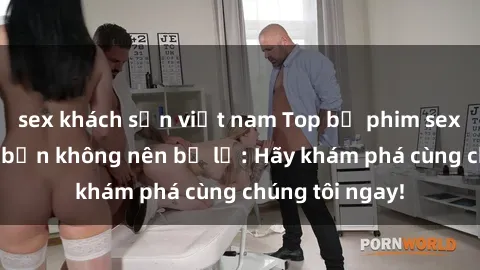sex khách sạn việt nam Top bộ phim sex hay nhất mà bạn không nên bỏ lỡ: Hãy khám phá cùng chúng tôi ngay!