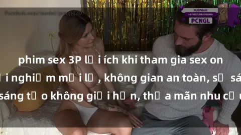 phim sex 3P lợi ích khi tham gia sex online không che: Trải nghiệm mới lạ, không gian an toàn, sự sáng tạo không giới hạn, thỏa mãn nhu cầu tình dục của bạn.