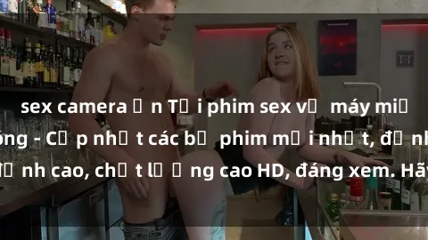 sex camera ẩn Tải phim sex về máy miễn phí và nhanh chóng - Cập nhật các bộ phim mới nhất, đỉnh cao, chất lượng cao HD, đáng xem. Hãy trải nghiệm ngay!