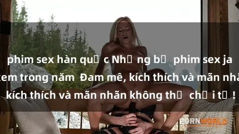 phim sex hàn quốc Những bộ phim sex jav đỉnh cao phải xem trong năm  Đam mê, kích thích và mãn nhãn không thể chối từ!