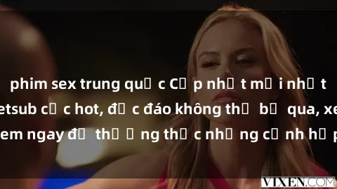 phim sex trung quốc Cập nhật mới nhất: Top phim JAV Vietsub cực hot, độc đáo không thể bỏ qua, xem ngay để thưởng thức những cảnh hấp dẫn và đầy kích thích!