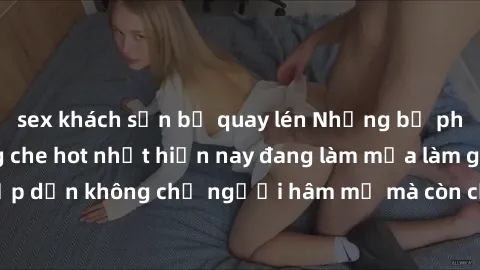 sex khách sạn bị quay lén Những bộ phim JAV idol không che hot nhất hiện nay đang làm mưa làm gió trên mạng, hấp dẫn không chỉ người hâm mộ mà còn cả những ai mới tìm hiểu về thể loại này!