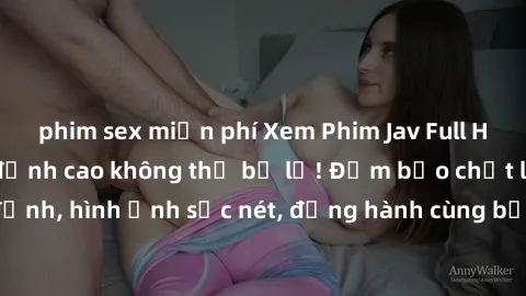 phim sex miễn phí Xem Phim Jav Full HD: Những bộ phim đỉnh cao không thể bỏ lỡ! Đảm bảo chất lượng ổn định, hình ảnh sắc nét, đồng hành cùng bạn trong những giây phút thư giãn!