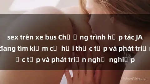 sex trên xe bus Chương trình hợp tác JAV cho sinh viên đang tìm kiếm cơ hội thực tập và phát triển nghề nghiệp