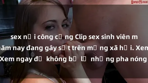 sex nơi công cộng Clip sex sinh viên mới nhất hot nhất năm nay đang gây sốt trên mạng xã hội. Xem ngay để không bỏ lỡ những pha nóng không thể bỏ qua!