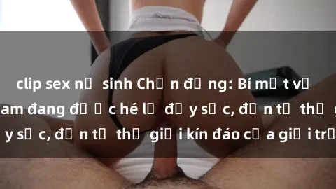 clip sex nữ sinh Chấn động: Bí mật về sex nữ sinh Việt Nam đang được hé lộ đầy sốc, đến từ thế giới kín đáo của giới trẻ.