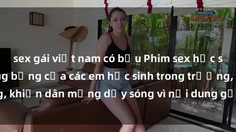 sex gái việt nam có bầu Phim sex học sinh: Hành động nóng bỏng của các em học sinh trong trường, khiến dân mạng dậy sóng vì nội dung gợi cảm và kích thích.