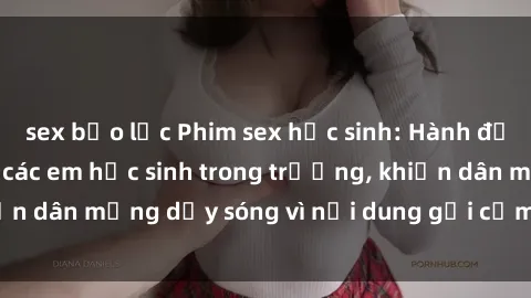 sex bạo lực Phim sex học sinh: Hành động nóng bỏng của các em học sinh trong trường, khiến dân mạng dậy sóng vì nội dung gợi cảm và kích thích.
