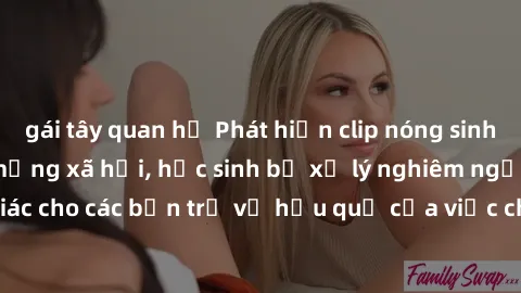 gái tây quan hệ Phát hiện clip nóng sinh viên gây sốt trên mạng xã hội, học sinh bị xử lý nghiêm ngặt. Đây là cảnh giác cho các bạn trẻ về hậu quả của việc chia sẻ thông tin trái phép trên internet.
