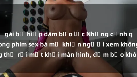 gái bị hiếp dâm bạo lực Những cảnh quay nóng bỏng trong phim sex bà mẹ khiến người xem không thể rời mắt khỏi màn hình, đảm bảo không làm bạn thất vọng!