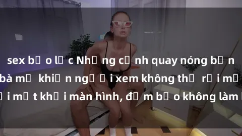sex bạo lực Những cảnh quay nóng bỏng trong phim sex bà mẹ khiến người xem không thể rời mắt khỏi màn hình, đảm bảo không làm bạn thất vọng!