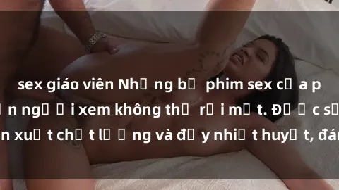 sex giáo viên Những bộ phim sex của phụ nữ lớn tuổi khiến người xem không thể rời mắt. Được sản xuất chất lượng và đầy nhiệt huyết, đáng xem và trải nghiệm.