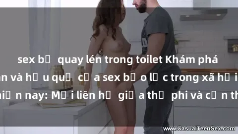 sex bị quay lén trong toilet Khám phá những nguyên nhân và hậu quả của sex bạo lực trong xã hội hiện nay: Mối liên hệ giữa thị phi và cần thiết phải ngăn chặn.