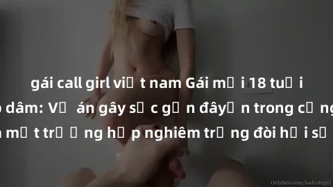 gái call girl việt nam Gái mới 18 tuổi bị trói và bị hiếp dâm: Vụ án gây sốc gần đâyến trong cộng đồng. Đây là một trường hợp nghiêm trọng đòi hỏi sự can thiệp mạnh mẽ từ phía công lý.