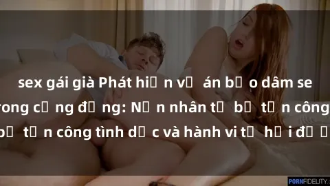 sex gái già Phát hiện vụ án bạo dâm sex gây chấn động trong cộng đồng: Nạn nhân tố bị tấn công tình dục và hành vi tệ hại được tiết lộ