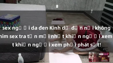 sex người da đen Kinh dị đến nỗi không thể tin nổi: Phim sex tra tấn mới nhất khiến người xem phải phát sốt!
