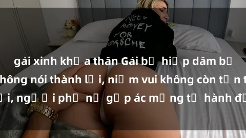 gái xinh khỏa thân Gái bị hiếp dâm bạo lực: Nỗi đau không nói thành lời, niềm vui không còn tồn tại, người phụ nữ gặp ác mộng từ hành động độc ác của kẻ xấu.