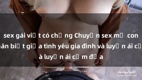 sex gái việt có chồng Chuyện sex mẹ con: Sự phân biệt giữa tình yêu gia đình và luyến ái cấm địa