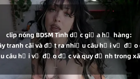 clip nóng BDSM Tình dục giữa họ hàng: Những sự kiện gây tranh cãi và đặt ra nhiều câu hỏi về đạo đức và quy định trong xã hội.