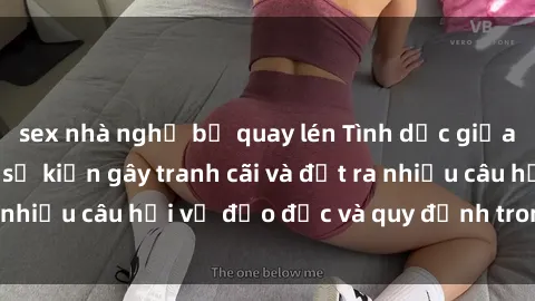 sex nhà nghỉ bị quay lén Tình dục giữa họ hàng: Những sự kiện gây tranh cãi và đặt ra nhiều câu hỏi về đạo đức và quy định trong xã hội.